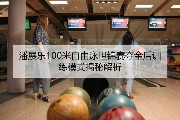 潘展乐100米自由泳世锦赛夺金后训练模式揭秘解析